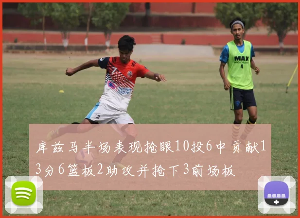 库兹马半场表现抢眼10投6中贡献13分6篮板2助攻并抢下3前场板
