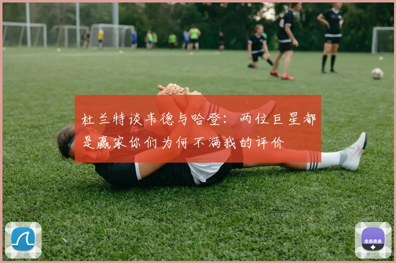 杜兰特谈韦德与哈登：两位巨星都是赢家你们为何不满我的评价