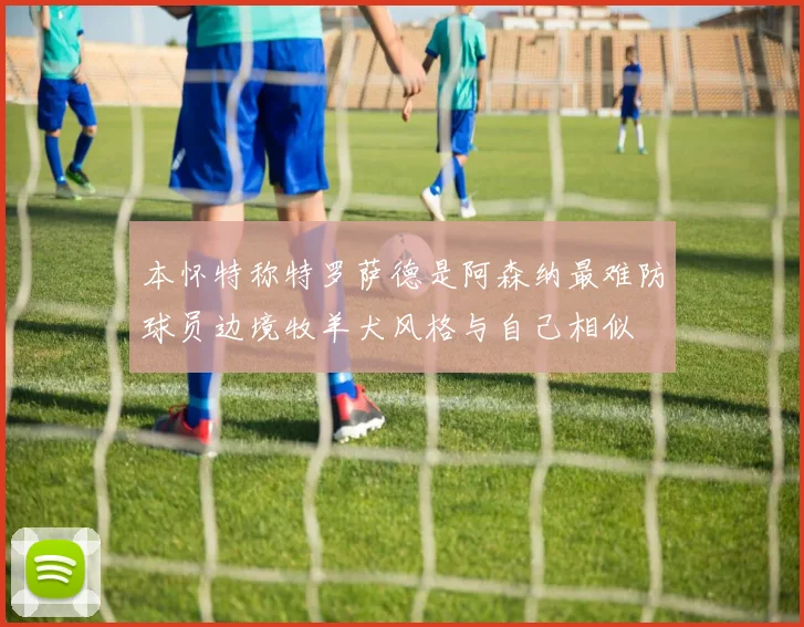 本怀特称特罗萨德是阿森纳最难防球员边境牧羊犬风格与自己相似