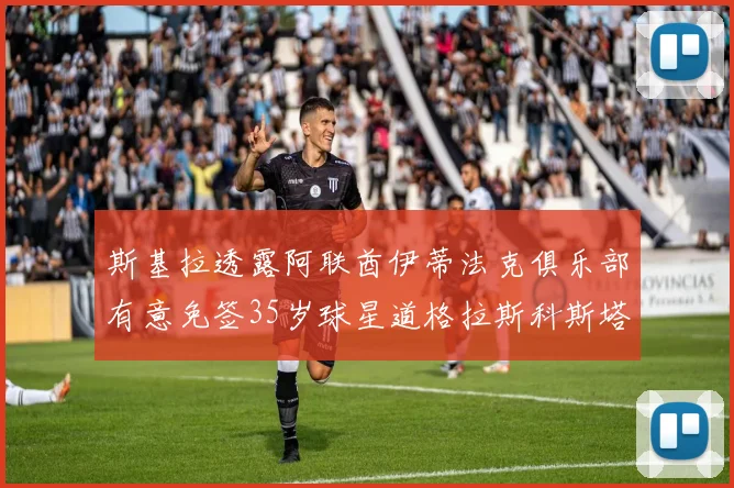 斯基拉透露阿联酋伊蒂法克俱乐部有意免签35岁球星道格拉斯科斯塔