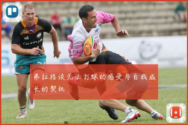 弗拉格谈无法打球的感受与自我成长的契机