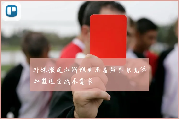 外媒报道加斯佩里尼看好齐尔克泽加盟适合战术需求