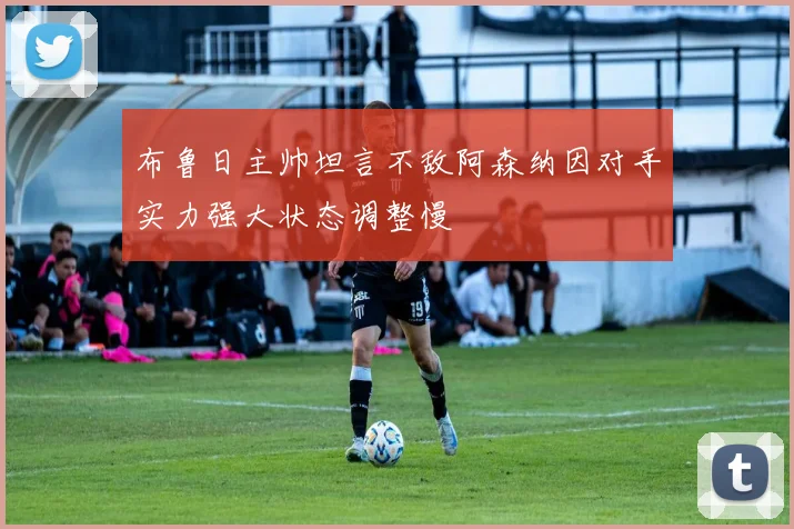 布鲁日主帅坦言不敌阿森纳因对手实力强大状态调整慢