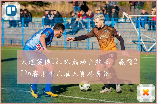 大连英博U21队成功击败涵瑀赢得2026赛季中乙准入资格喜讯