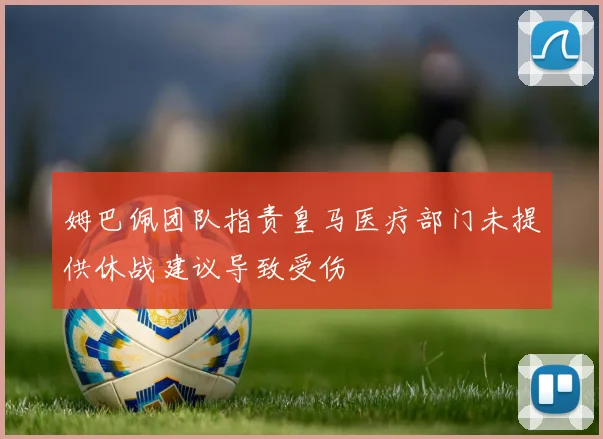 姆巴佩团队指责皇马医疗部门未提供休战建议导致受伤