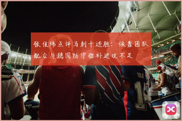 张佳玮点评马刺十连胜:依靠团队配合与稳固防守弥补进攻不足