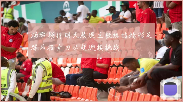 杨希期待明天展现主教练的精彩足球风格全力以赴迎接挑战