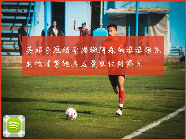 英超夺冠赔率揭晓阿森纳遥遥领先利物浦紧随其后曼联位列第五