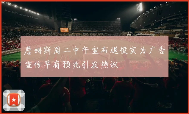 詹姆斯周二中午宣布退役实为广告宣传早有预兆引发热议