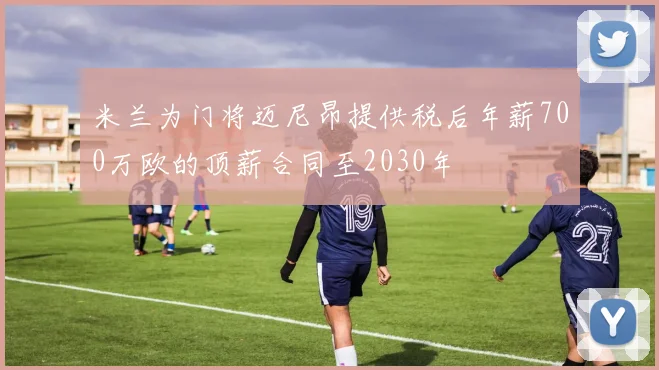 米兰为门将迈尼昂提供税后年薪700万欧的顶薪合同至2030年