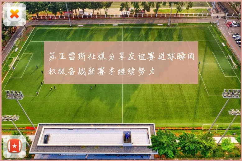 苏亚雷斯社媒分享友谊赛进球瞬间积极备战新赛季继续努力
