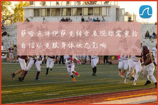 萨哈点评伊萨克转会表现称需重拾自信以克服身体状态影响