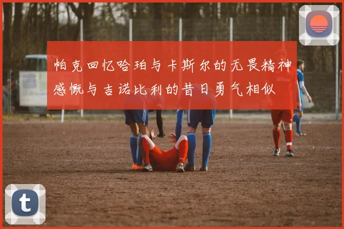 帕克回忆哈珀与卡斯尔的无畏精神感慨与吉诺比利的昔日勇气相似