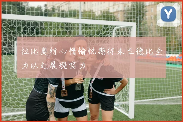 拉比奥特心情愉悦期待米兰德比全力以赴展现实力