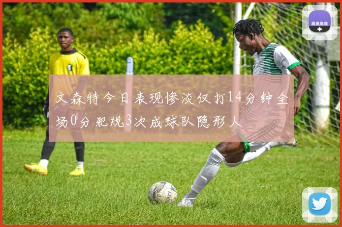 文森特今日表现惨淡仅打14分钟全场0分犯规3次成球队隐形人