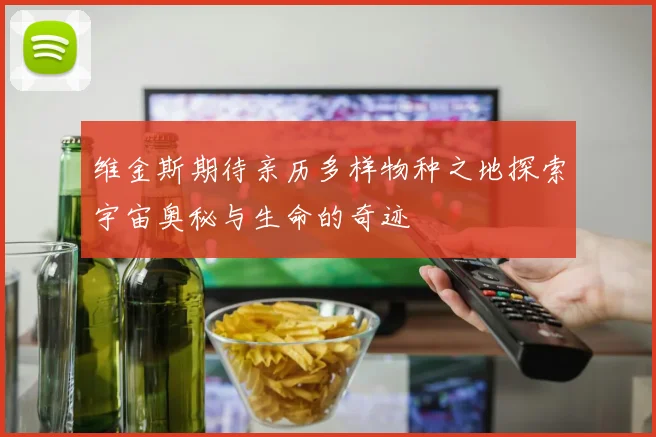 维金斯期待亲历多样物种之地探索宇宙奥秘与生命的奇迹