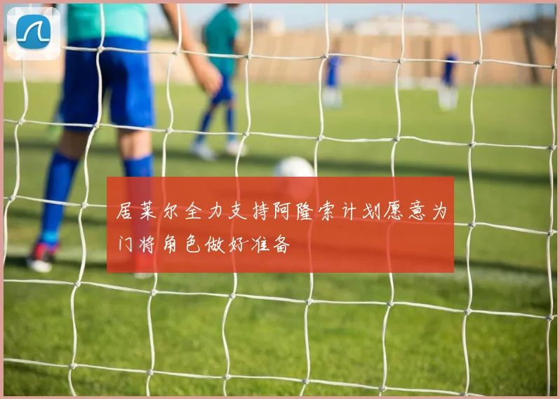 居莱尔全力支持阿隆索计划愿意为门将角色做好准备