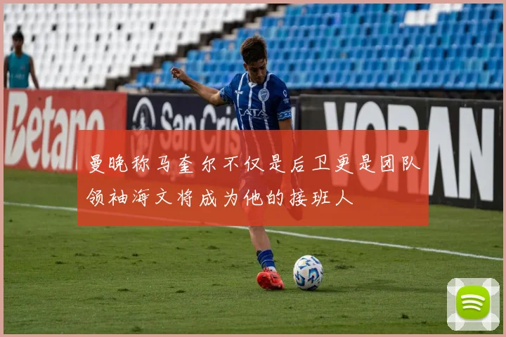 曼晚称马奎尔不仅是后卫更是团队领袖海文将成为他的接班人