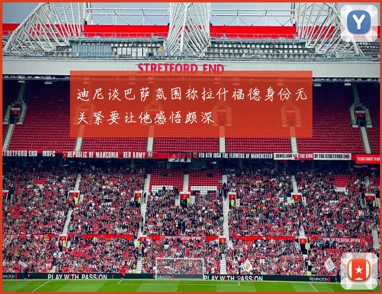 迪尼谈巴萨氛围称拉什福德身份无关紧要让他感悟颇深