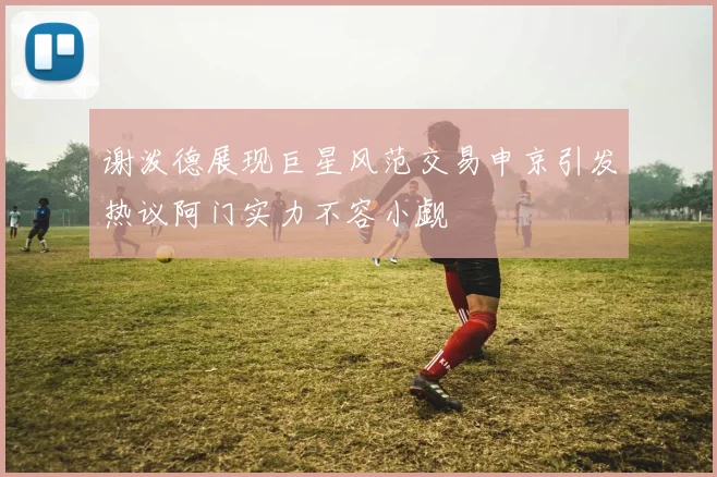 谢泼德展现巨星风范交易申京引发热议阿门实力不容小觑