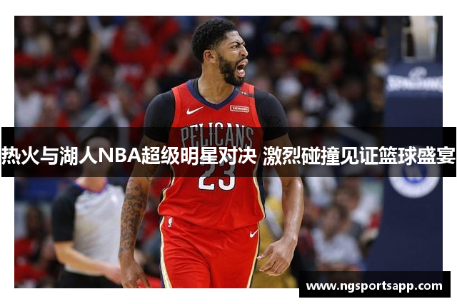 热火与湖人NBA超级明星对决 激烈碰撞见证篮球盛宴