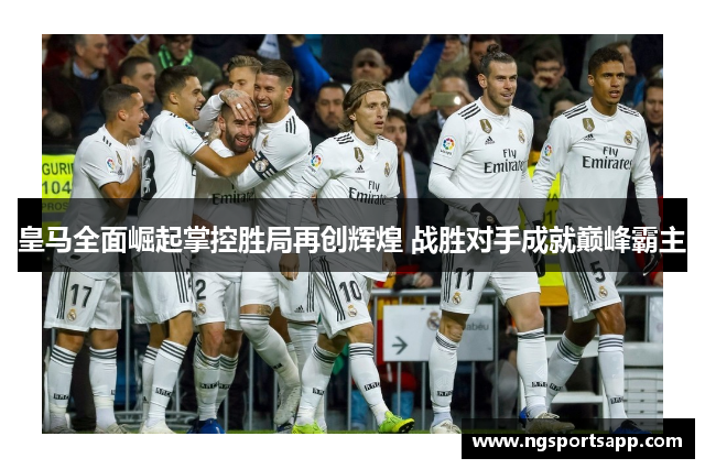 皇马全面崛起掌控胜局再创辉煌 战胜对手成就巅峰霸主