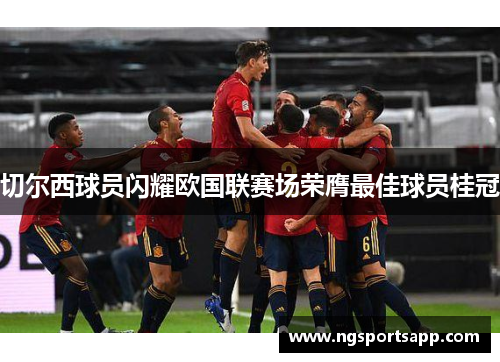 切尔西球员闪耀欧国联赛场荣膺最佳球员桂冠