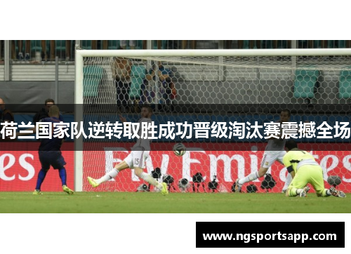 荷兰国家队逆转取胜成功晋级淘汰赛震撼全场