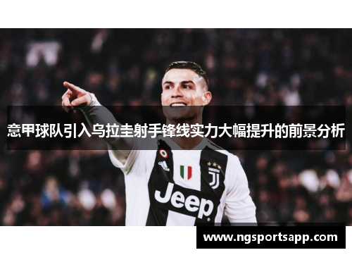 意甲球队引入乌拉圭射手锋线实力大幅提升的前景分析