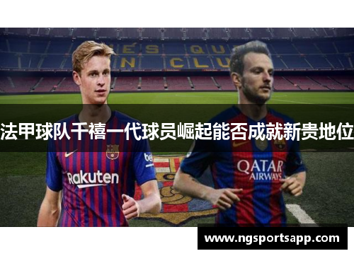 法甲球队千禧一代球员崛起能否成就新贵地位