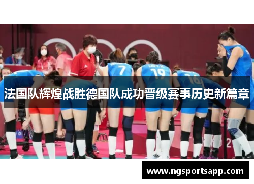 法国队辉煌战胜德国队成功晋级赛事历史新篇章