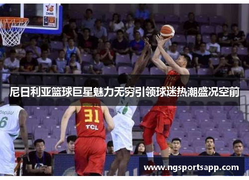 尼日利亚篮球巨星魅力无穷引领球迷热潮盛况空前