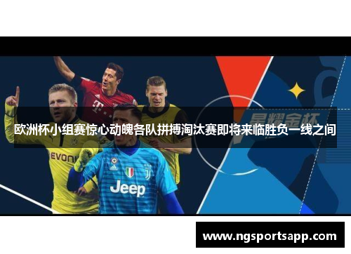 欧洲杯小组赛惊心动魄各队拼搏淘汰赛即将来临胜负一线之间