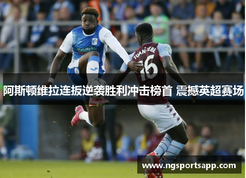 阿斯顿维拉连扳逆袭胜利冲击榜首 震撼英超赛场