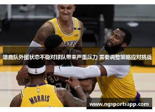 雄鹿队外援状态不稳对球队带来严重压力 需要调整策略应对挑战