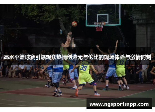 高水平篮球赛引爆观众热情创造无与伦比的现场体验与激情时刻