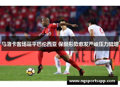 马洛卡客场逼平巴伦西亚 保级形势愈发严峻压力陡增