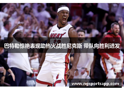 巴特勒惊艳表现助热火战胜尼克斯 带队向胜利进发