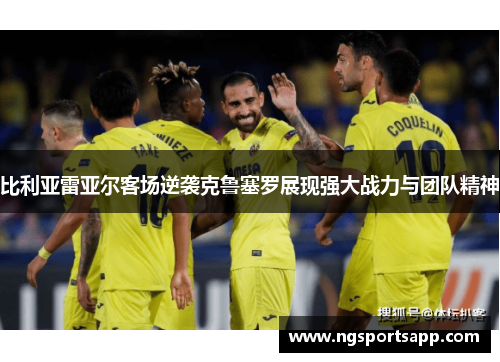 比利亚雷亚尔客场逆袭克鲁塞罗展现强大战力与团队精神