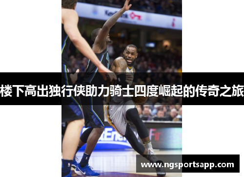 楼下高出独行侠助力骑士四度崛起的传奇之旅
