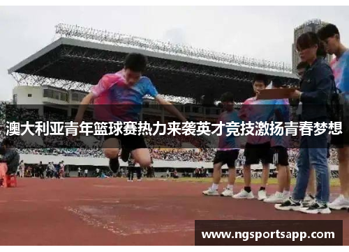 澳大利亚青年篮球赛热力来袭英才竞技激扬青春梦想