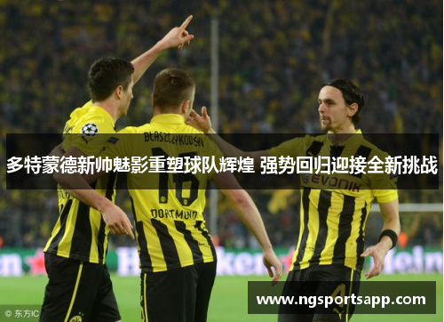 多特蒙德新帅魅影重塑球队辉煌 强势回归迎接全新挑战