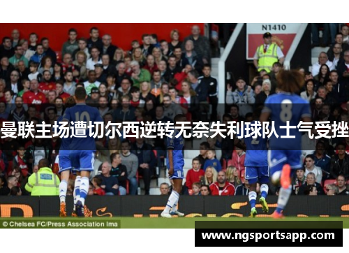 曼联主场遭切尔西逆转无奈失利球队士气受挫