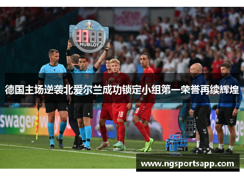 德国主场逆袭北爱尔兰成功锁定小组第一荣誉再续辉煌