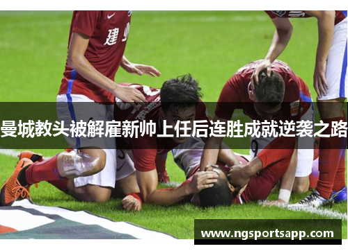 曼城教头被解雇新帅上任后连胜成就逆袭之路