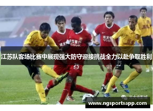 江苏队客场比赛中展现强大防守迎接挑战全力以赴争取胜利