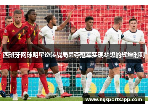 西班牙网球明星逆转战局勇夺冠军实现梦想的辉煌时刻