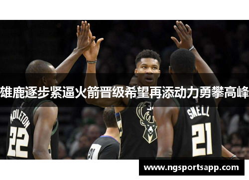雄鹿逐步紧逼火箭晋级希望再添动力勇攀高峰