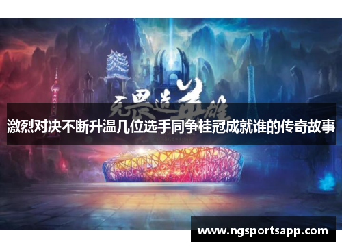 激烈对决不断升温几位选手同争桂冠成就谁的传奇故事