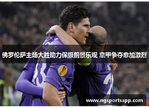 佛罗伦萨主场大胜助力保级前景乐观 意甲争夺愈加激烈